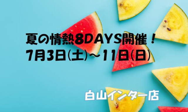 【白山インター店】夏の情熱8DAYS開催しますヽ(*^^*)ノ