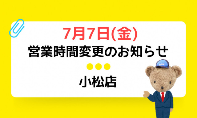 【小松店】7月7日(金)営業時間変更のお知らせ