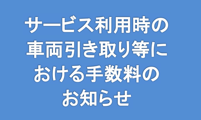 サービス利用時の車両引き取り等における手数料のお知らせ