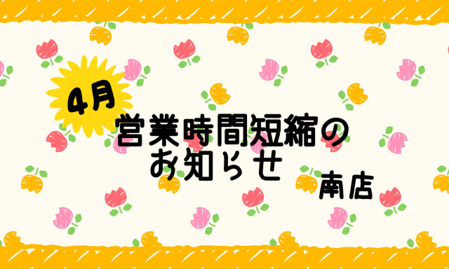 【南店】4月2日(火)営業時間短縮のお知らせ