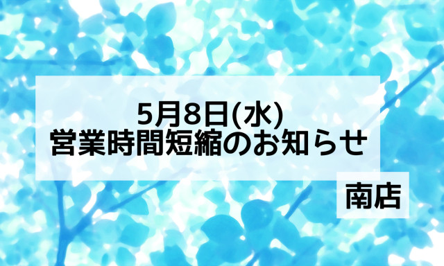 【南店】5月8日(水)営業時間短縮のお知らせ