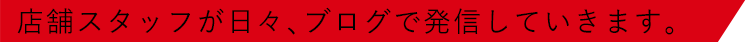 店舗スタッフが日々、ブログで発信していきます。
