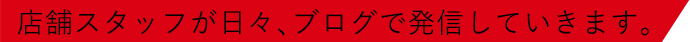 店舗スタッフが日々、ブログで発信していきます。