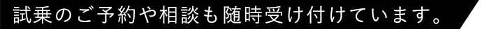 試乗のご予約や相談も随時受け付けています。