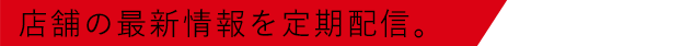 店舗の最新情報を定期配信。