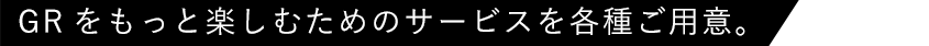 GRをもっと楽しむためのサービスを各種ご用意。