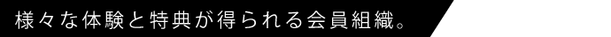 様々な体験と特典が得られる会員組織。