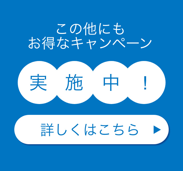 この他にもお得なキャンペーン実施中！ 詳しくはこちら