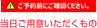 【ご予約前にご確認ください】当日ご用意いただくもの