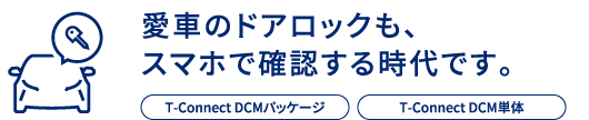 愛車のドアロックも、スマホで確認する時代です。T-Connect DCMパッケージ/T-Connect DCM単体